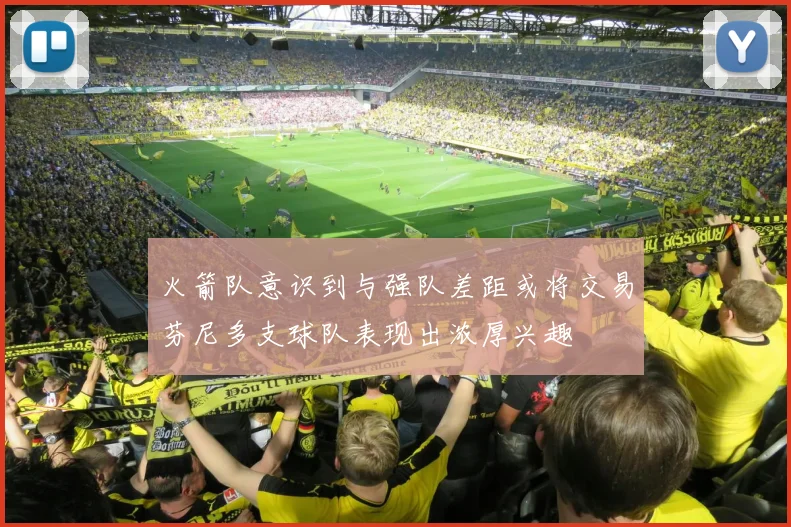 火箭队意识到与强队差距或将交易芬尼多支球队表现出浓厚兴趣