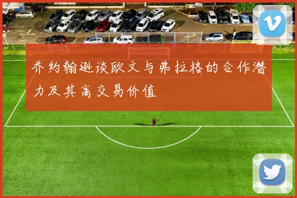 乔约翰逊谈欧文与弗拉格的合作潜力及其高交易价值