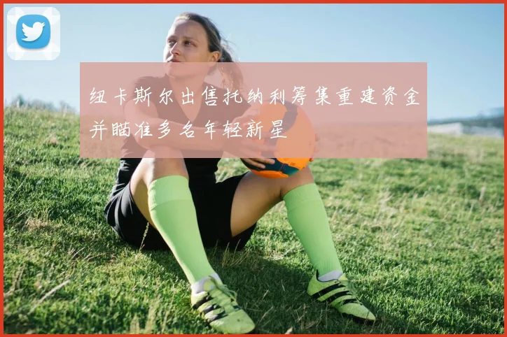 纽卡斯尔出售托纳利筹集重建资金并瞄准多名年轻新星