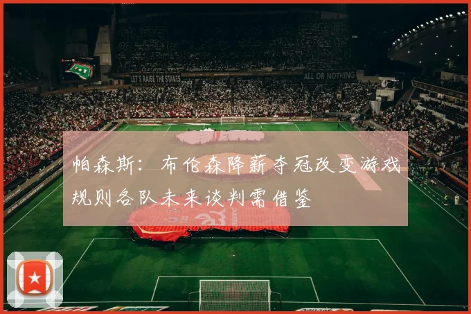 帕森斯：布伦森降薪夺冠改变游戏规则各队未来谈判需借鉴