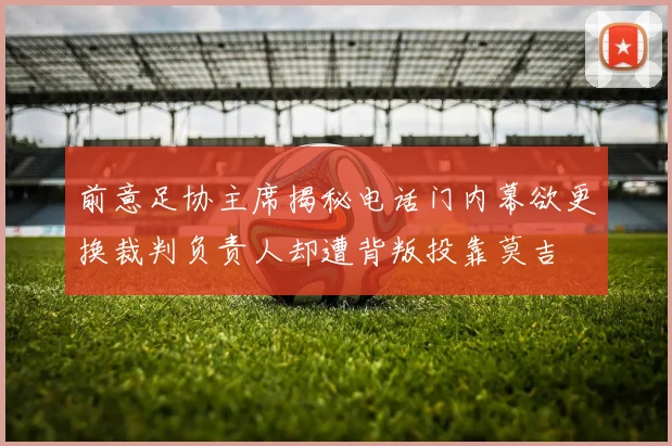 前意足协主席揭秘电话门内幕欲更换裁判负责人却遭背叛投靠莫吉