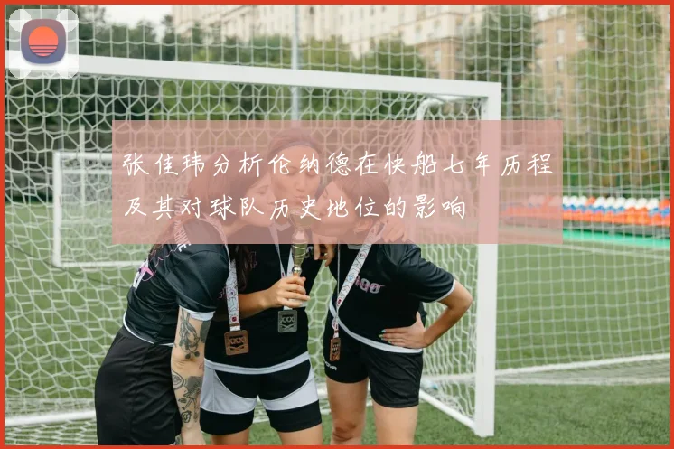 张佳玮分析伦纳德在快船七年历程及其对球队历史地位的影响