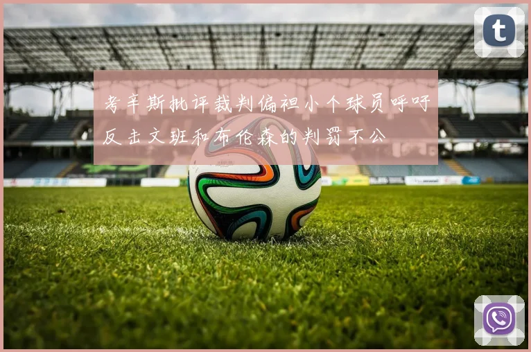考辛斯批评裁判偏袒小个球员呼吁反击文班和布伦森的判罚不公