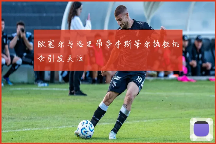 欧塞尔与洛里昂争夺斯蒂尔执教机会引发关注