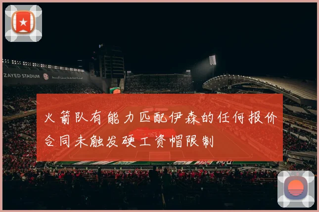 火箭队有能力匹配伊森的任何报价合同未触发硬工资帽限制