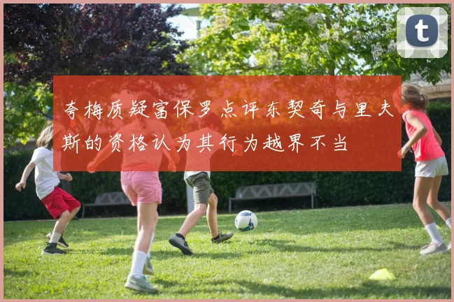 夸梅质疑富保罗点评东契奇与里夫斯的资格认为其行为越界不当