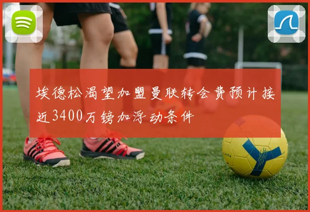 埃德松渴望加盟曼联转会费预计接近3400万镑加浮动条件