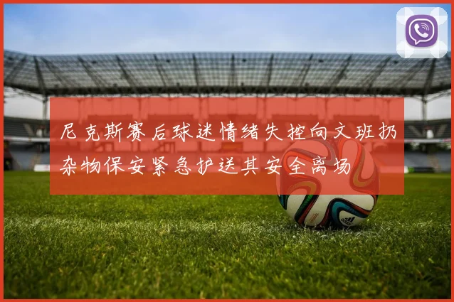 尼克斯赛后球迷情绪失控向文班扔杂物保安紧急护送其安全离场